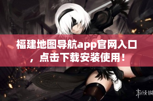 福建地图导航app官网入口，点击下载安装使用！