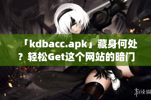 「kdbacc.apk」藏身何处？轻松Get这个网站的暗门