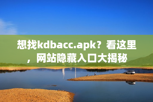 想找kdbacc.apk？看这里，网站隐藏入口大揭秘