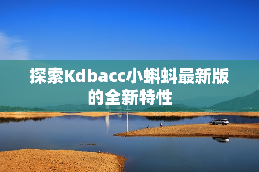 探索Kdbacc小蝌蚪最新版的全新特性