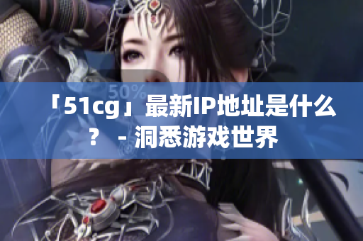 「51cg」最新IP地址是什么？ - 洞悉游戏世界