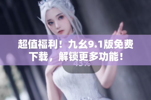 超值福利！九幺9.1版免费下载，解锁更多功能！