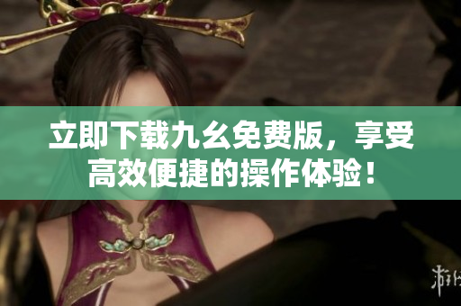 立即下载九幺免费版，享受高效便捷的操作体验！