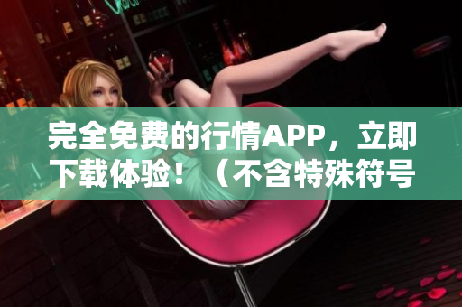 完全免费的行情APP，立即下载体验！（不含特殊符号）