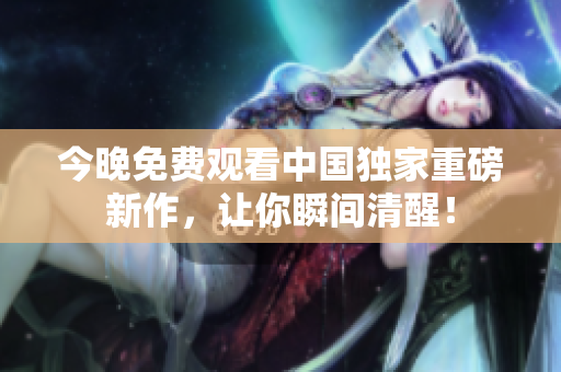 今晚免费观看中国独家重磅新作，让你瞬间清醒！