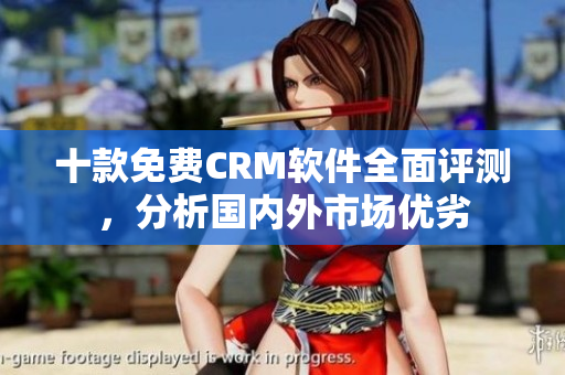 十款免费CRM软件全面评测，分析国内外市场优劣