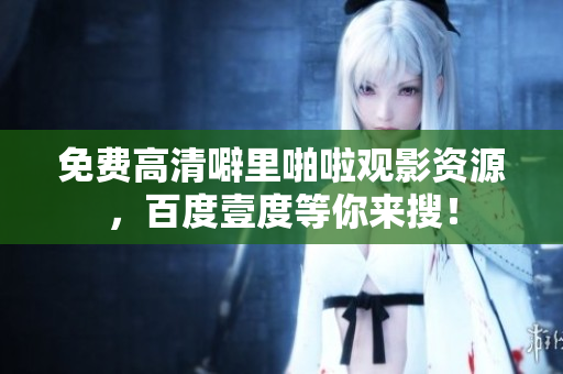 免费高清噼里啪啦观影资源，百度壹度等你来搜！