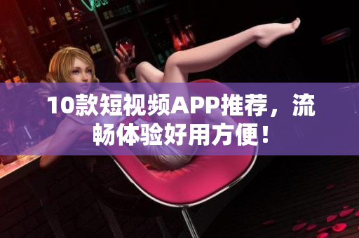 10款短视频APP推荐，流畅体验好用方便！