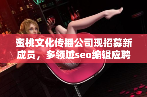 蜜桃文化传播公司现招募新成员，多领域seo编辑应聘！