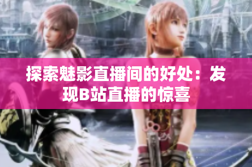 探索魅影直播间的好处：发现B站直播的惊喜
