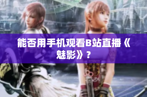 能否用手机观看B站直播《魅影》？