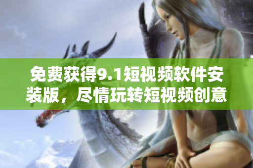 免费获得9.1短视频软件安装版，尽情玩转短视频创意！
