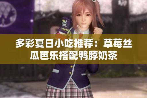 多彩夏日小吃推荐：草莓丝瓜芭乐搭配鸭脖奶茶