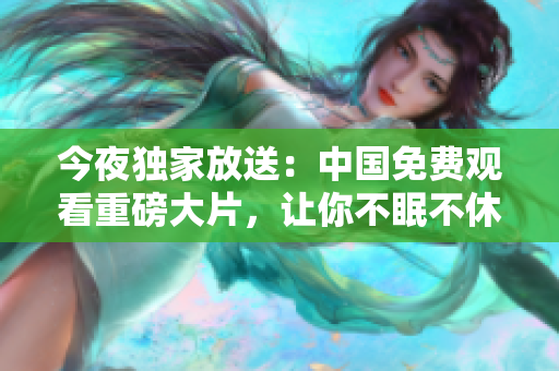 今夜独家放送：中国免费观看重磅大片，让你不眠不休！