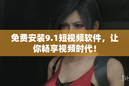 免费安装9.1短视频软件，让你畅享视频时代！