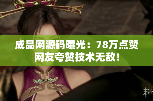 成品网源码曝光：78万点赞网友夸赞技术无敌！