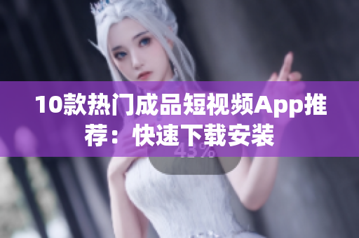 10款热门成品短视频App推荐：快速下载安装