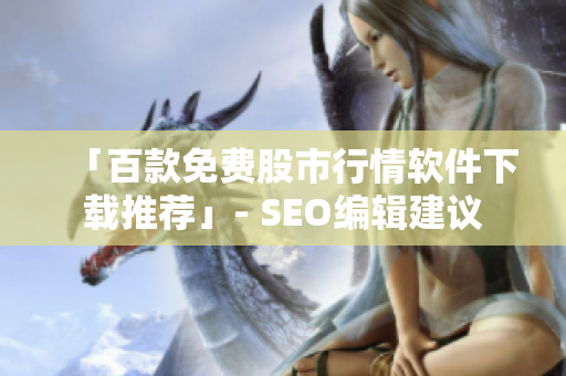 「百款免费股市行情软件下载推荐」- SEO编辑建议