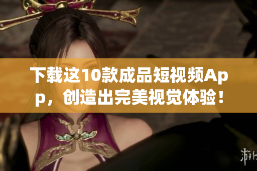 下载这10款成品短视频App，创造出完美视觉体验！