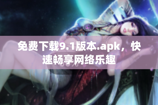 免费下载9.1版本.apk，快速畅享网络乐趣