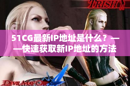 51CG最新IP地址是什么？——快速获取新IP地址的方法