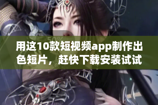 用这10款短视频app制作出色短片，赶快下载安装试试！