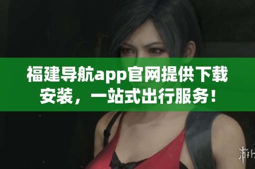 福建导航app官网提供下载安装，一站式出行服务！