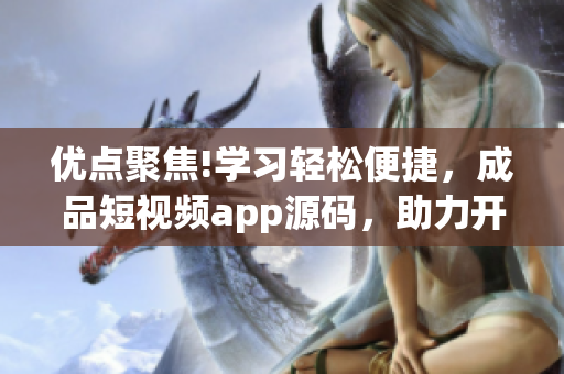 优点聚焦!学习轻松便捷，成品短视频app源码，助力开发！
