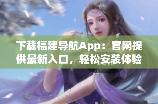 下载福建导航App：官网提供最新入口，轻松安装体验