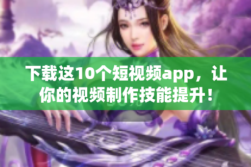 下载这10个短视频app，让你的视频制作技能提升！