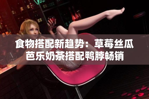 食物搭配新趋势：草莓丝瓜芭乐奶茶搭配鸭脖畅销