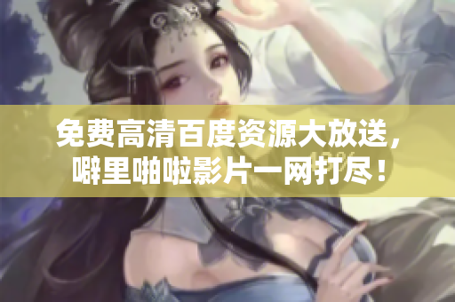 免费高清百度资源大放送，噼里啪啦影片一网打尽！