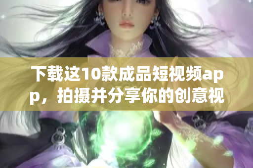 下载这10款成品短视频app，拍摄并分享你的创意视频