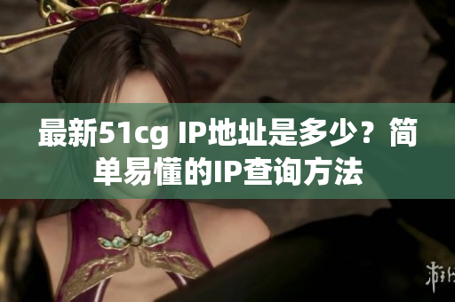 最新51cg IP地址是多少？简单易懂的IP查询方法