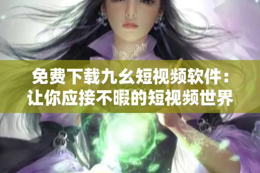 免费下载九幺短视频软件：让你应接不暇的短视频世界！
