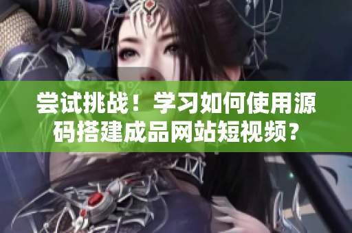 尝试挑战！学习如何使用源码搭建成品网站短视频？