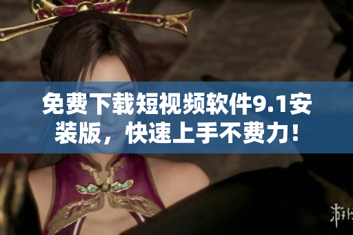 免费下载短视频软件9.1安装版，快速上手不费力！