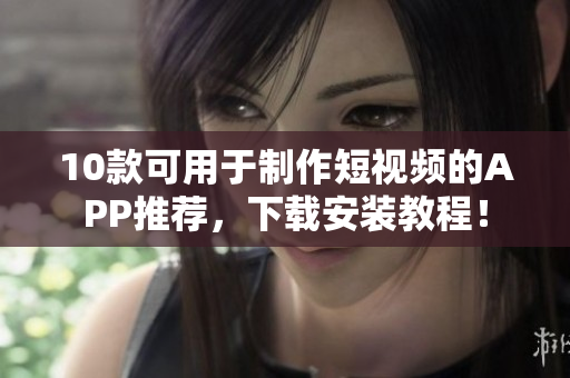 10款可用于制作短视频的APP推荐，下载安装教程！