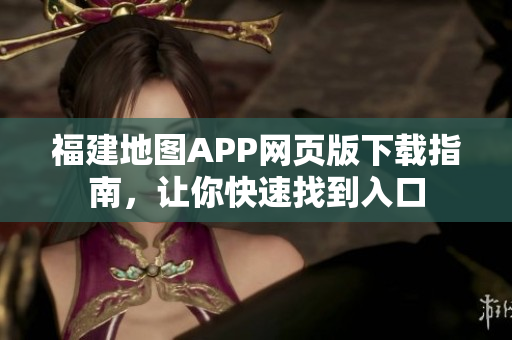 福建地图APP网页版下载指南，让你快速找到入口