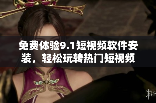 免费体验9.1短视频软件安装，轻松玩转热门短视频