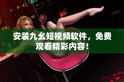 安装九幺短视频软件，免费观看精彩内容！