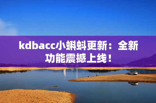 kdbacc小蝌蚪更新：全新功能震撼上线！
