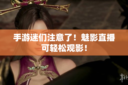手游迷们注意了！魅影直播可轻松观影！