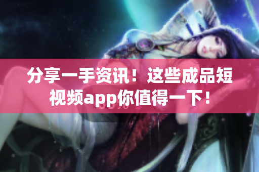 分享一手资讯！这些成品短视频app你值得一下！