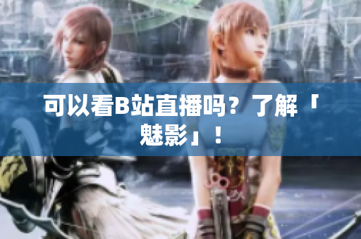 可以看B站直播吗？了解「魅影」！