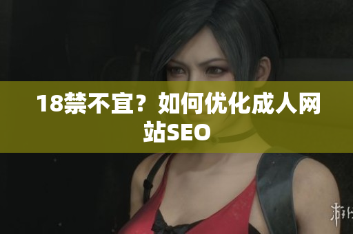18禁不宜？如何优化成人网站SEO