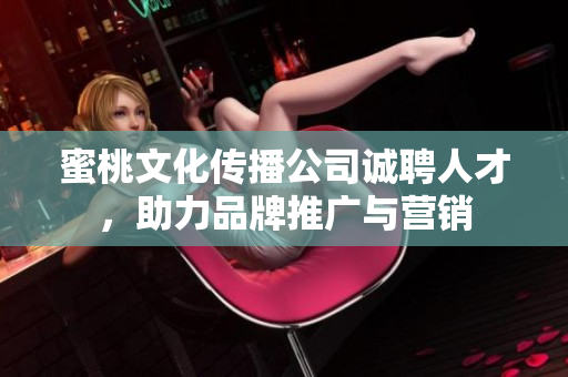 蜜桃文化传播公司诚聘人才，助力品牌推广与营销