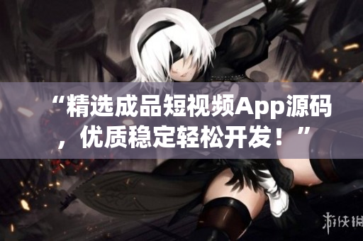 “精选成品短视频App源码，优质稳定轻松开发！”
