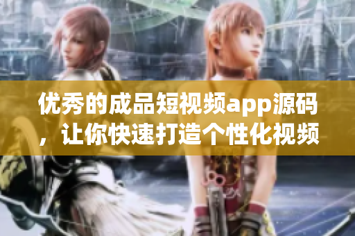 优秀的成品短视频app源码，让你快速打造个性化视频平台