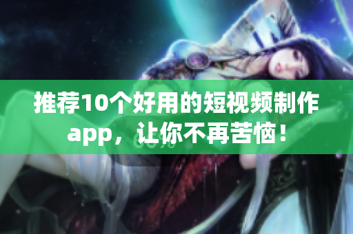 推荐10个好用的短视频制作app，让你不再苦恼！